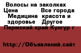 Волосы на заколках! › Цена ­ 3 500 - Все города Медицина, красота и здоровье » Другое   . Пермский край,Кунгур г.